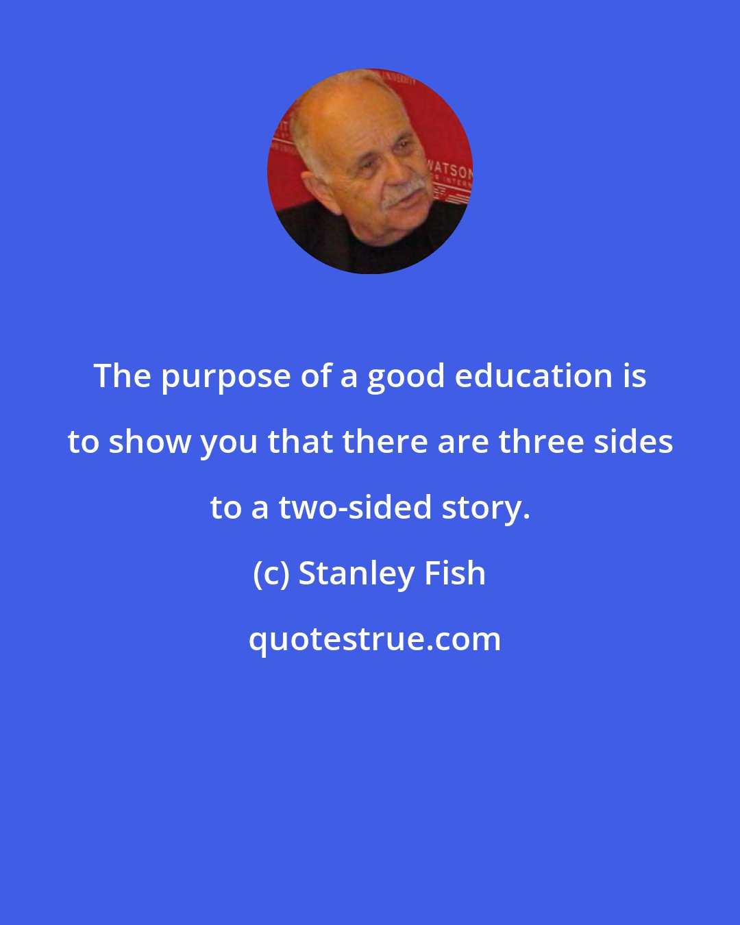 Stanley Fish: The purpose of a good education is to show you that there are three sides to a two-sided story.