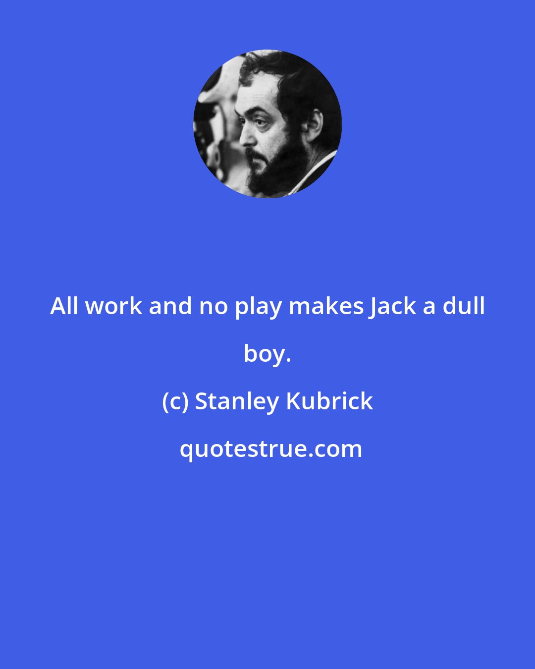 Stanley Kubrick: All work and no play makes Jack a dull boy.