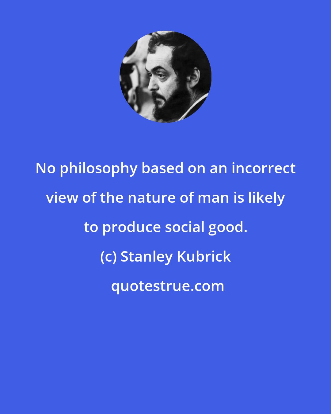 Stanley Kubrick: No philosophy based on an incorrect view of the nature of man is likely to produce social good.