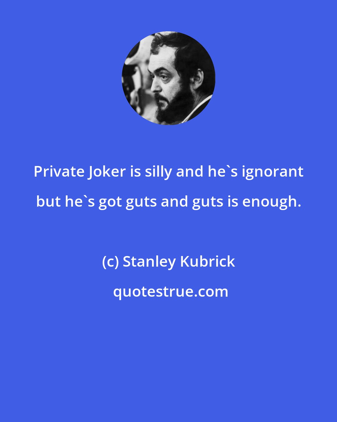 Stanley Kubrick: Private Joker is silly and he's ignorant but he's got guts and guts is enough.