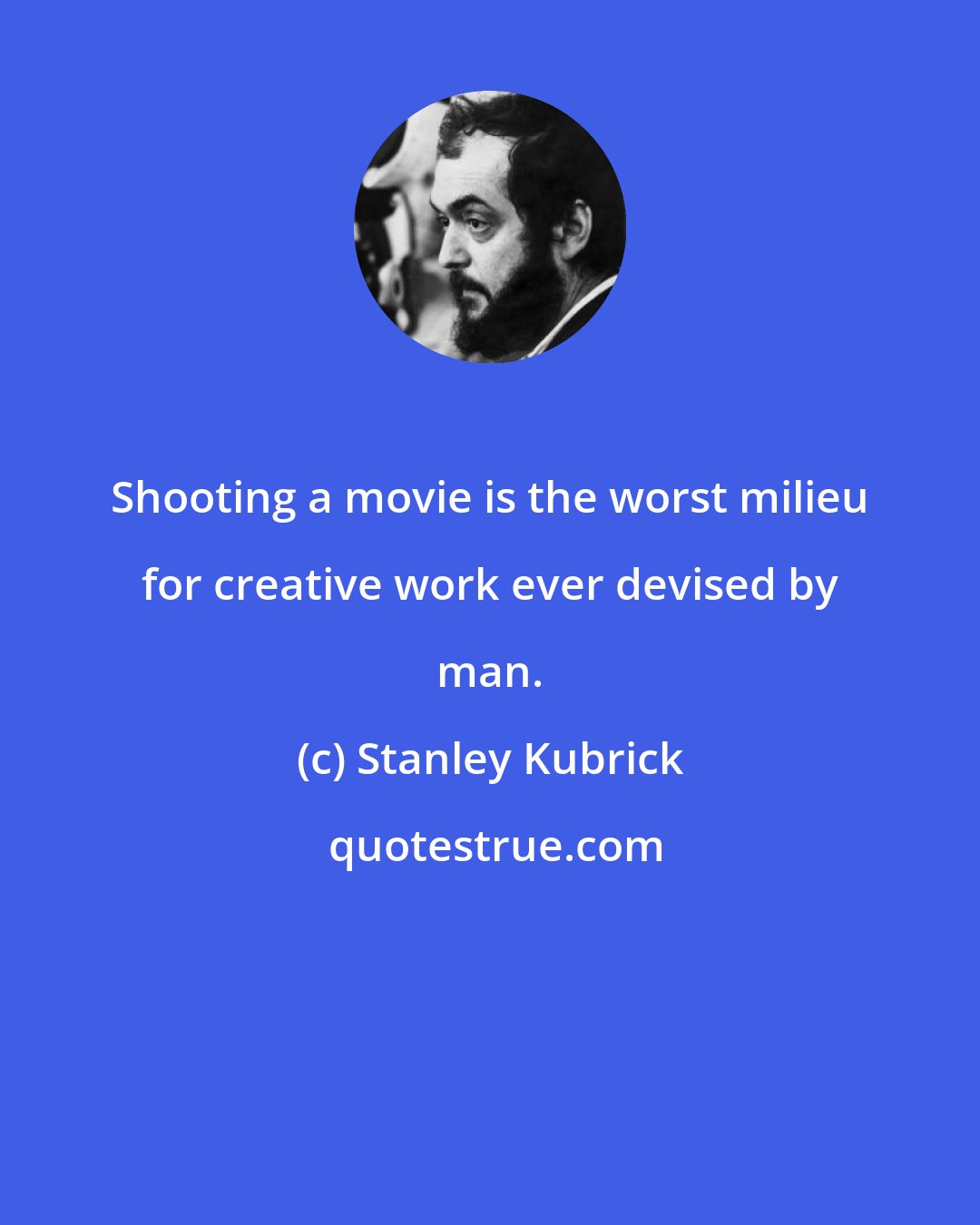 Stanley Kubrick: Shooting a movie is the worst milieu for creative work ever devised by man.