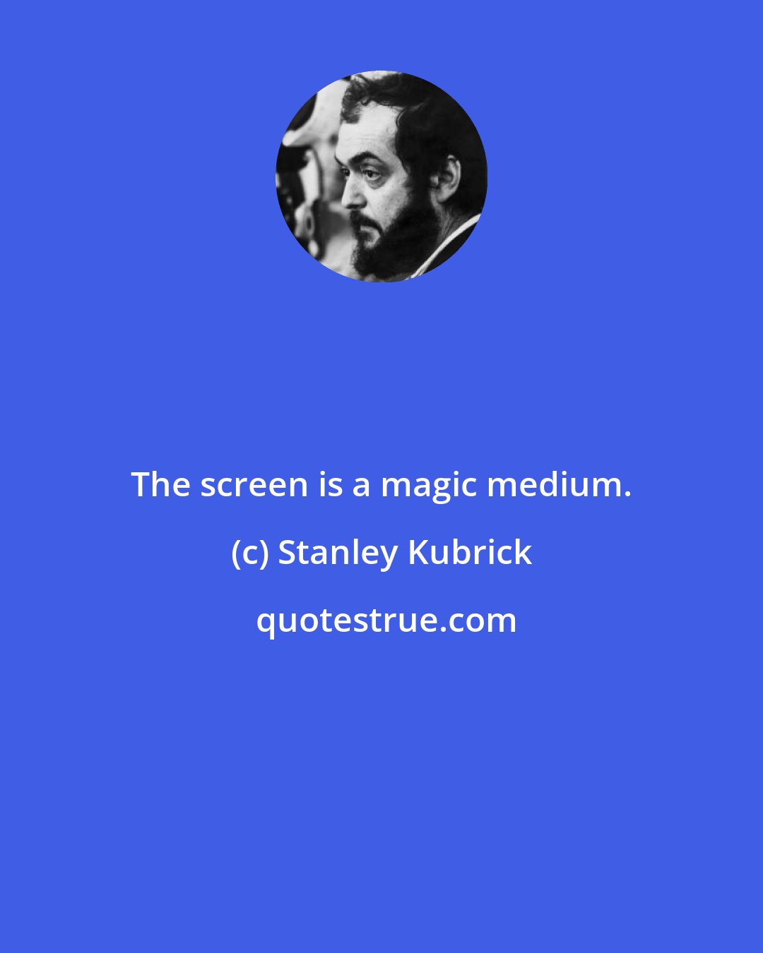 Stanley Kubrick: The screen is a magic medium.