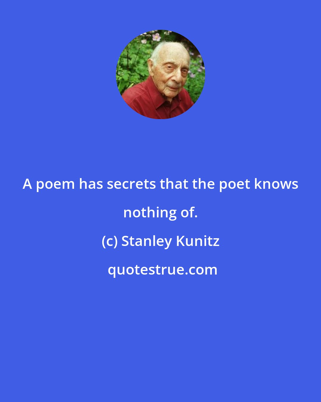 Stanley Kunitz: A poem has secrets that the poet knows nothing of.