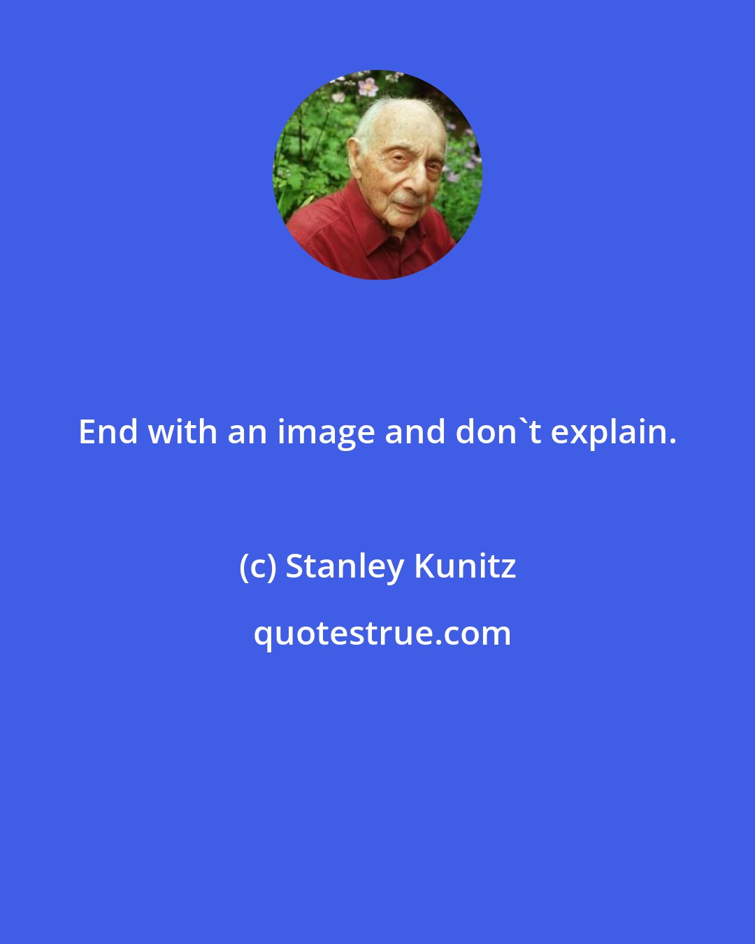 Stanley Kunitz: End with an image and don't explain.