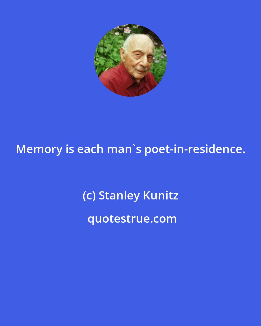 Stanley Kunitz: Memory is each man's poet-in-residence.