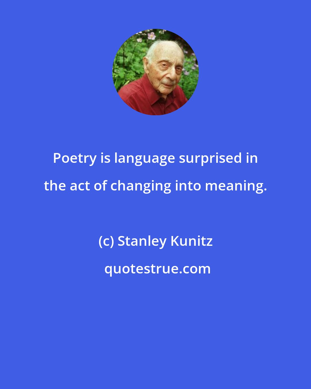 Stanley Kunitz: Poetry is language surprised in the act of changing into meaning.