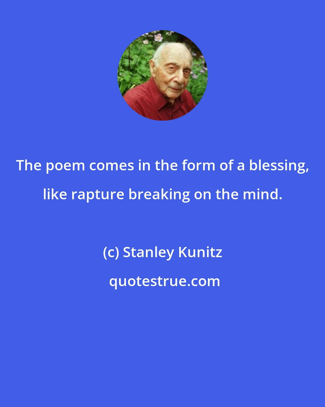 Stanley Kunitz: The poem comes in the form of a blessing, like rapture breaking on the mind.