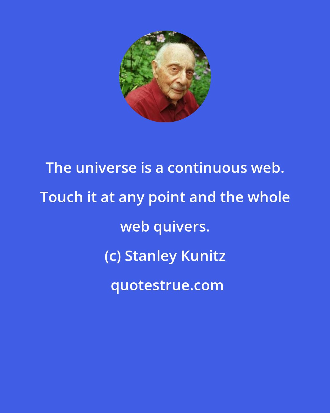 Stanley Kunitz: The universe is a continuous web. Touch it at any point and the whole web quivers.