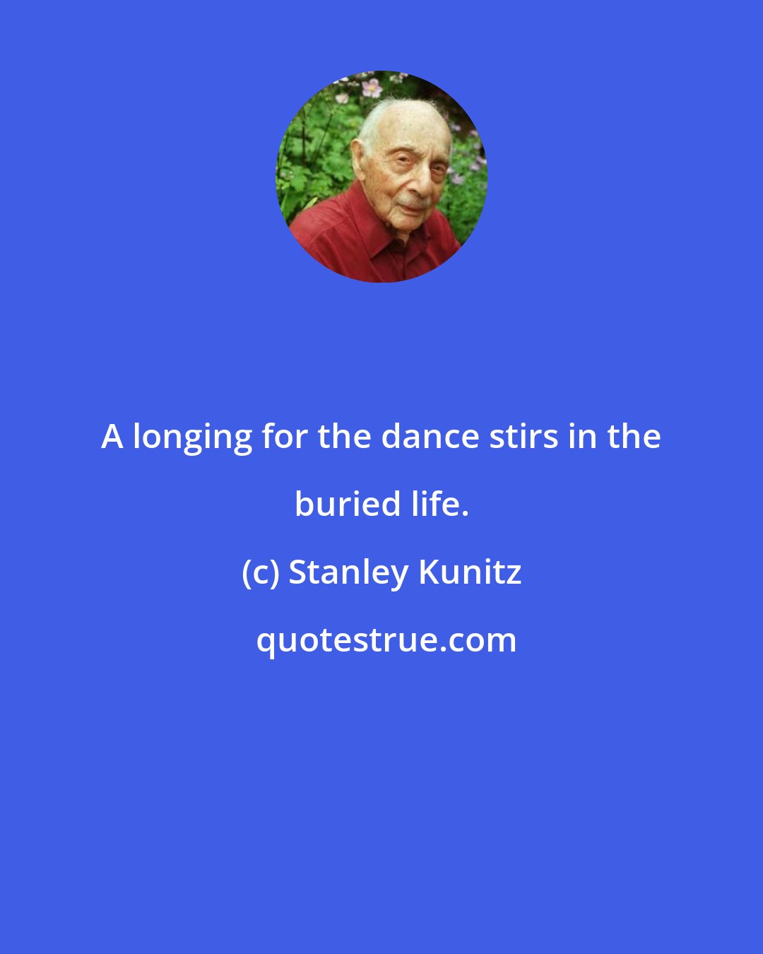 Stanley Kunitz: A longing for the dance stirs in the buried life.