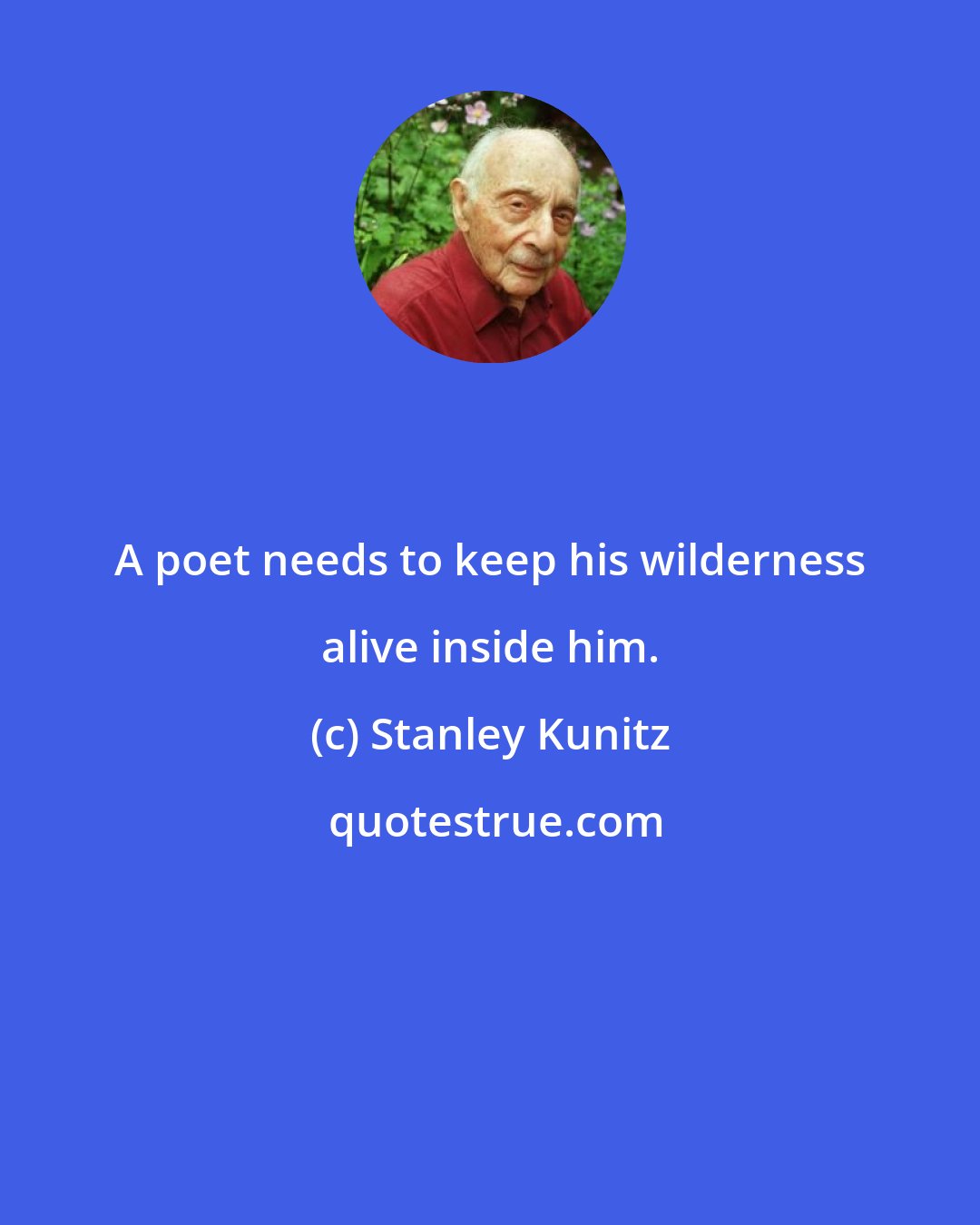 Stanley Kunitz: A poet needs to keep his wilderness alive inside him.