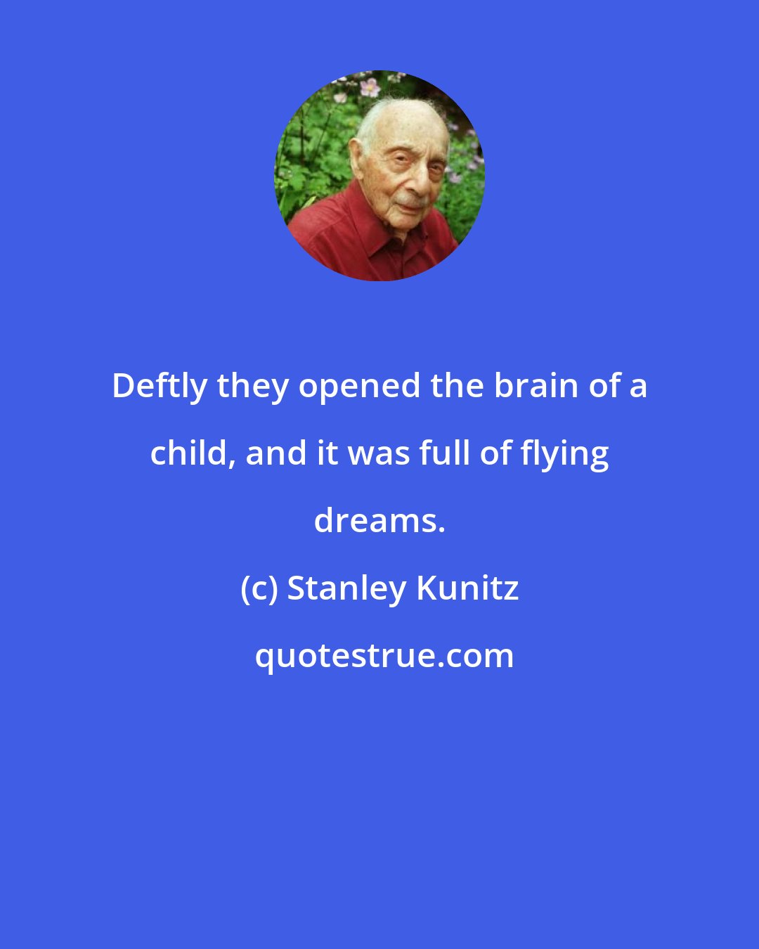 Stanley Kunitz: Deftly they opened the brain of a child, and it was full of flying dreams.