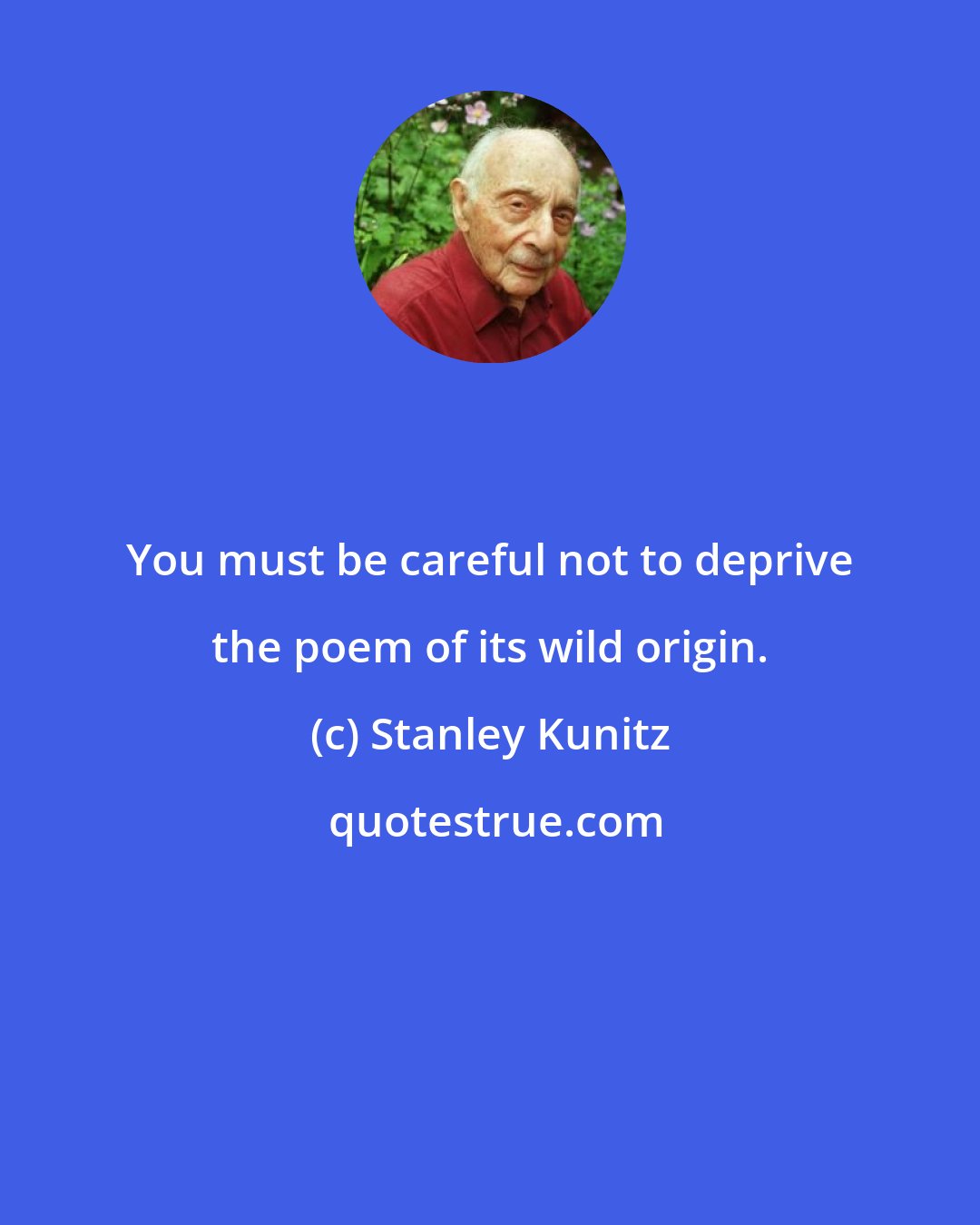 Stanley Kunitz: You must be careful not to deprive the poem of its wild origin.