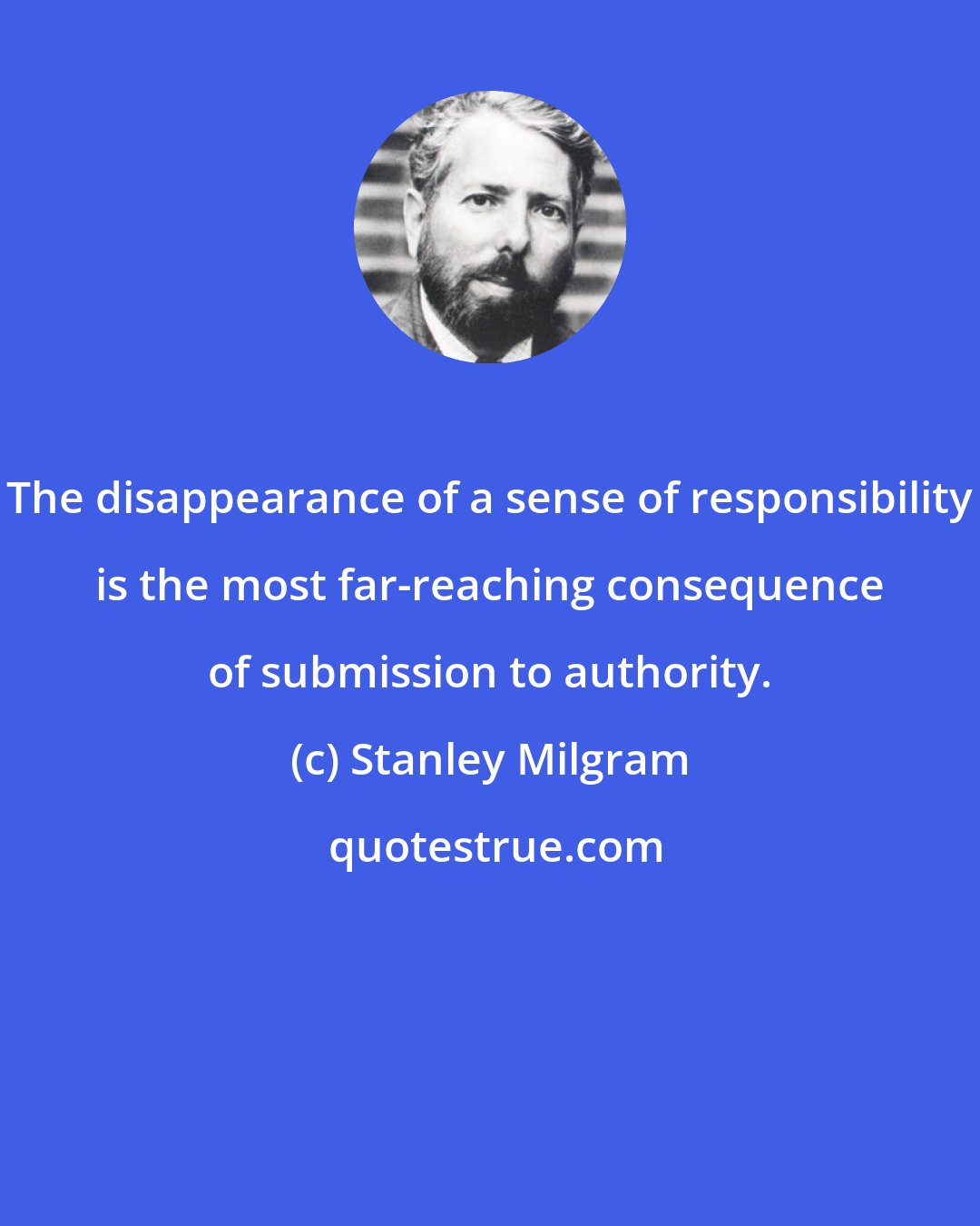 Stanley Milgram: The disappearance of a sense of responsibility is the most far-reaching consequence of submission to authority.