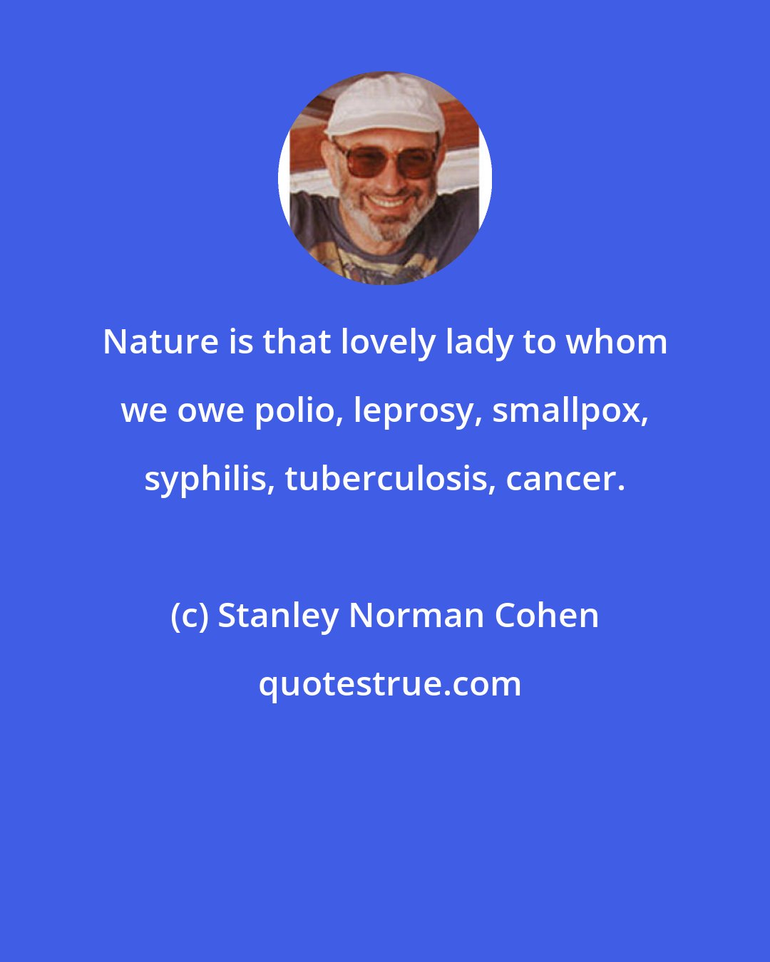 Stanley Norman Cohen: Nature is that lovely lady to whom we owe polio, leprosy, smallpox, syphilis, tuberculosis, cancer.
