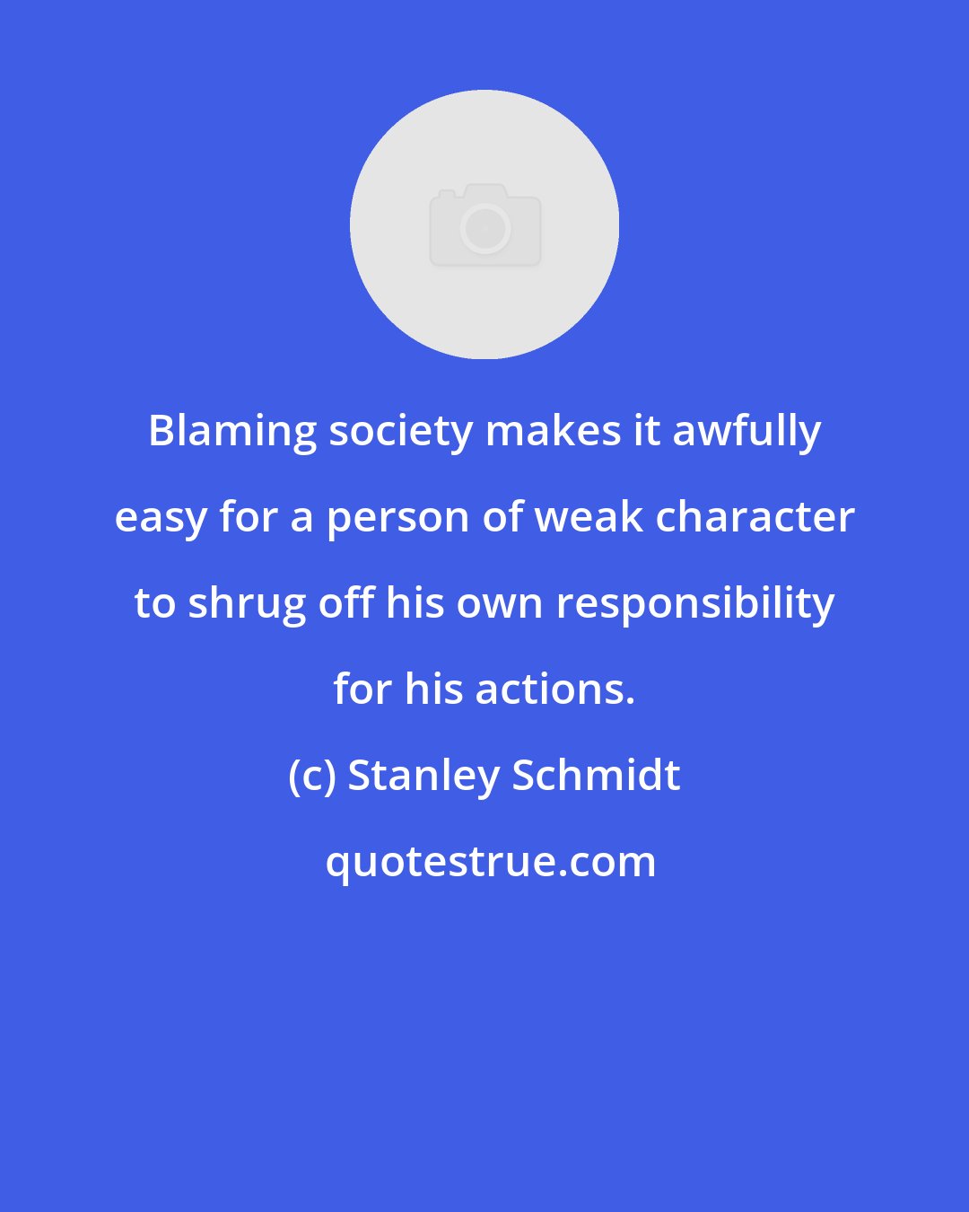Stanley Schmidt: Blaming society makes it awfully easy for a person of weak character to shrug off his own responsibility for his actions.