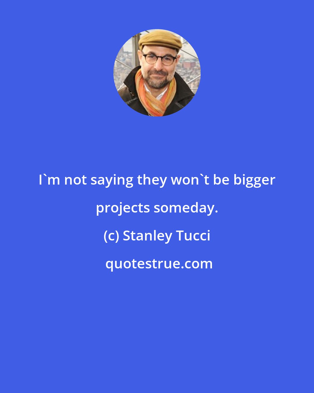 Stanley Tucci: I'm not saying they won't be bigger projects someday.