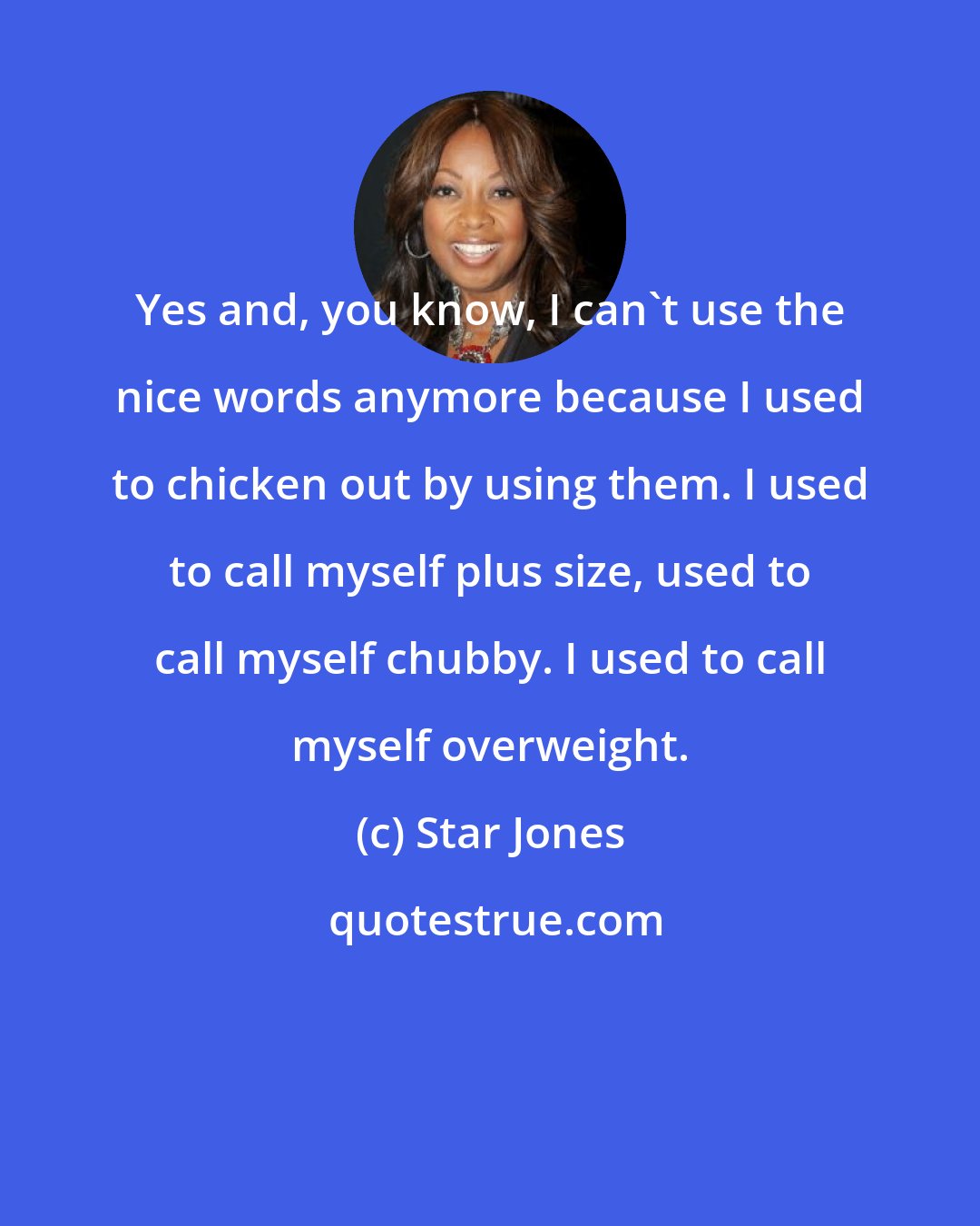 Star Jones: Yes and, you know, I can't use the nice words anymore because I used to chicken out by using them. I used to call myself plus size, used to call myself chubby. I used to call myself overweight.