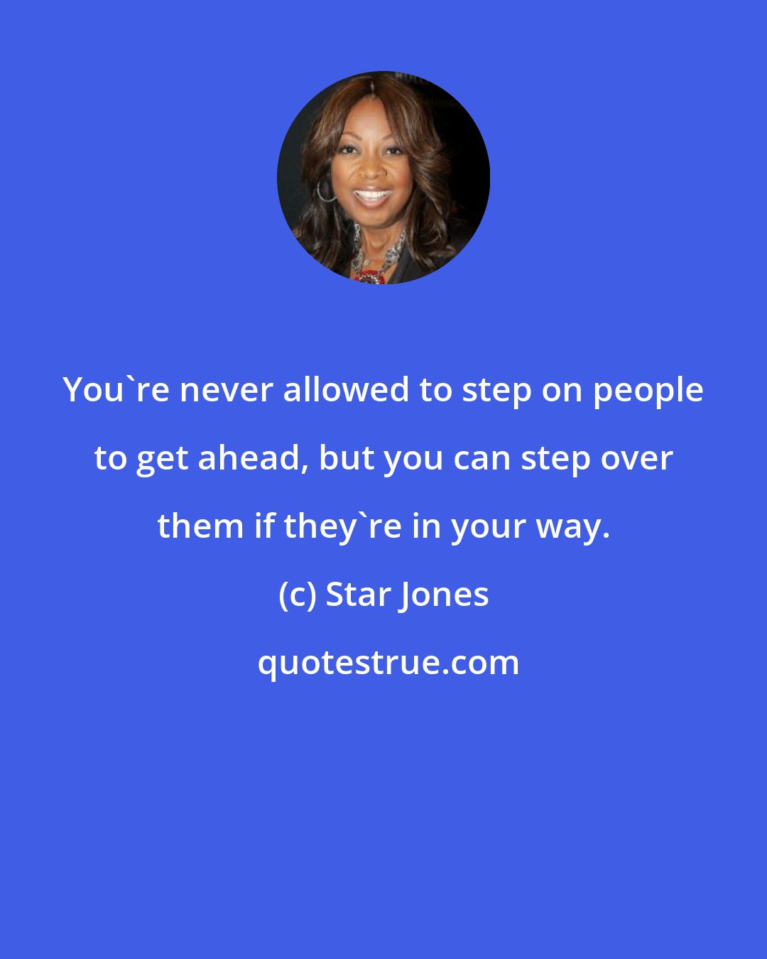 Star Jones: You're never allowed to step on people to get ahead, but you can step over them if they're in your way.