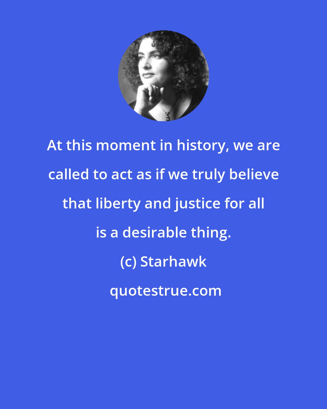 Starhawk: At this moment in history, we are called to act as if we truly believe that liberty and justice for all is a desirable thing.