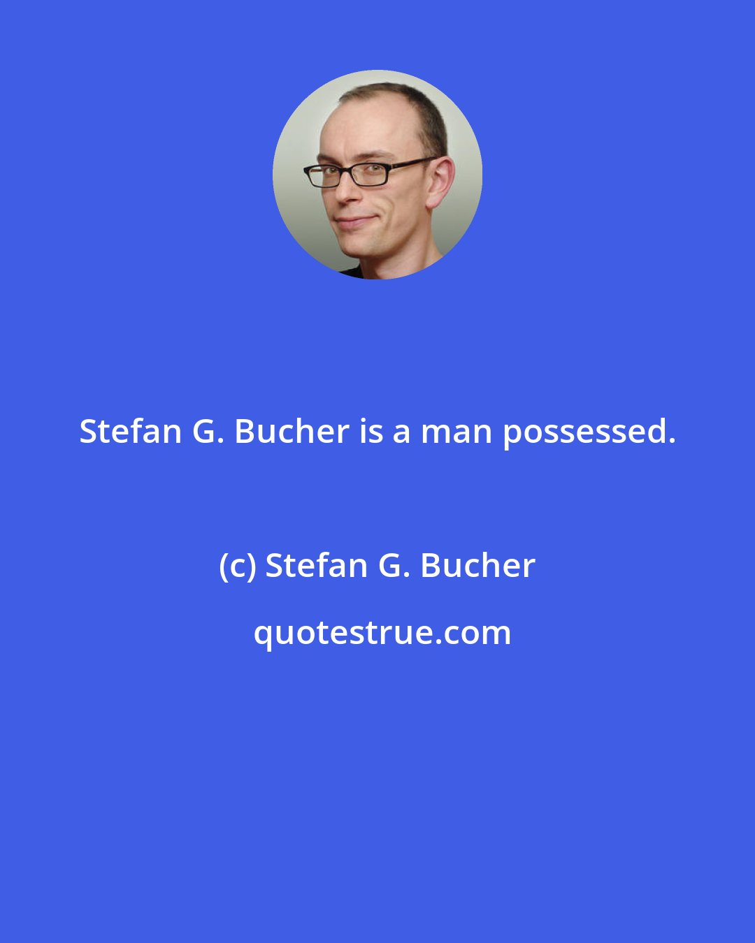 Stefan G. Bucher: Stefan G. Bucher is a man possessed.