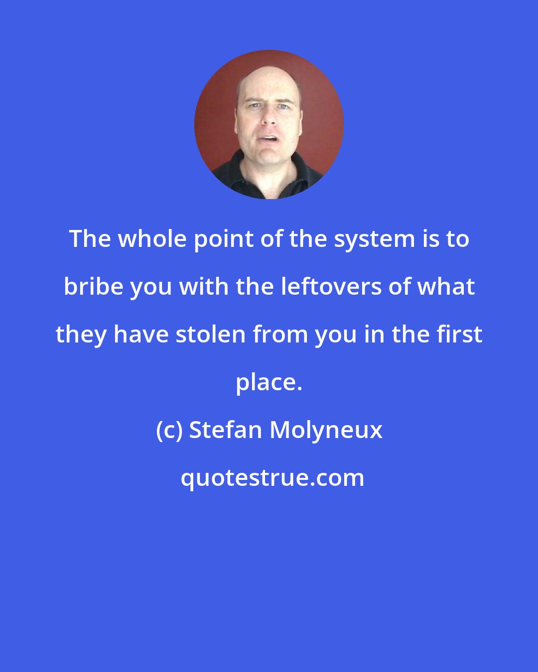 Stefan Molyneux: The whole point of the system is to bribe you with the leftovers of what they have stolen from you in the first place.