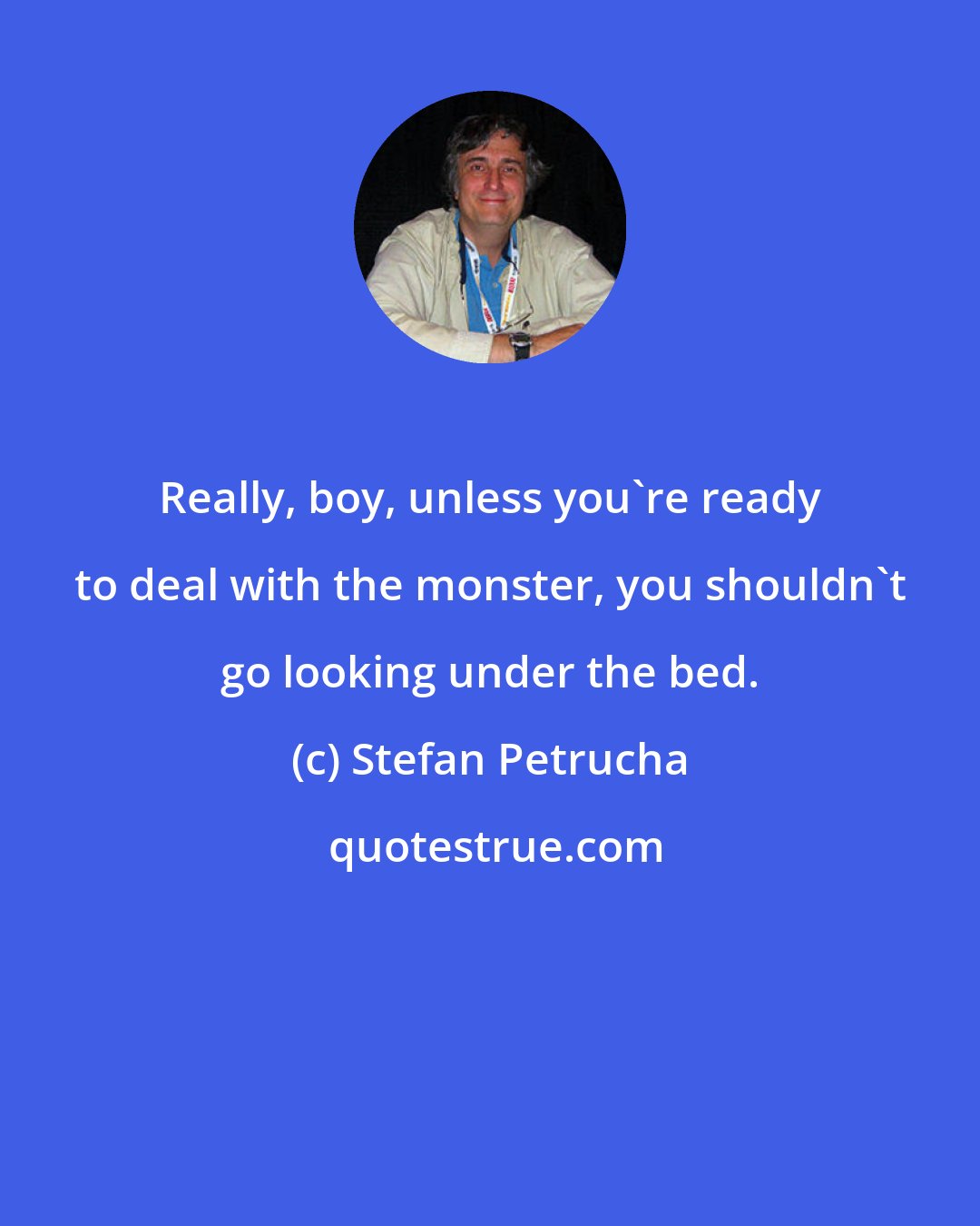 Stefan Petrucha: Really, boy, unless you're ready to deal with the monster, you shouldn't go looking under the bed.