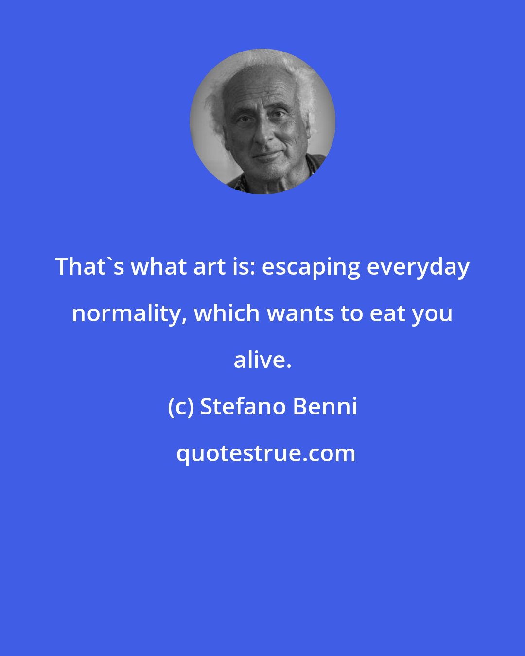 Stefano Benni: That's what art is: escaping everyday normality, which wants to eat you alive.