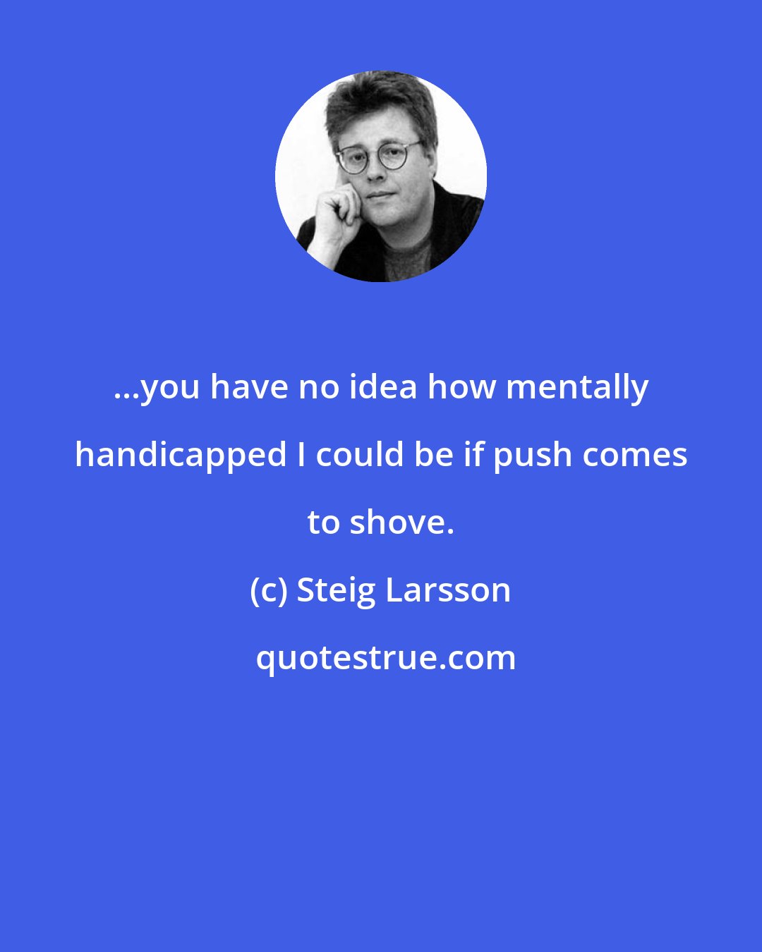 Steig Larsson: ...you have no idea how mentally handicapped I could be if push comes to shove.