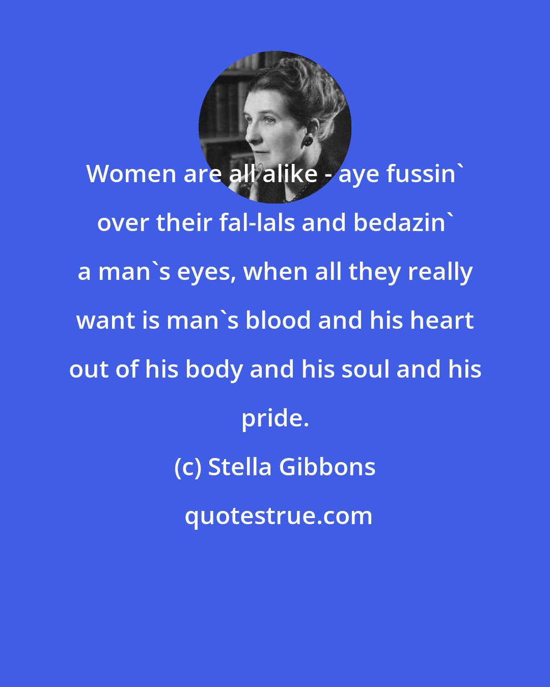 Stella Gibbons: Women are all alike - aye fussin' over their fal-lals and bedazin' a man's eyes, when all they really want is man's blood and his heart out of his body and his soul and his pride.