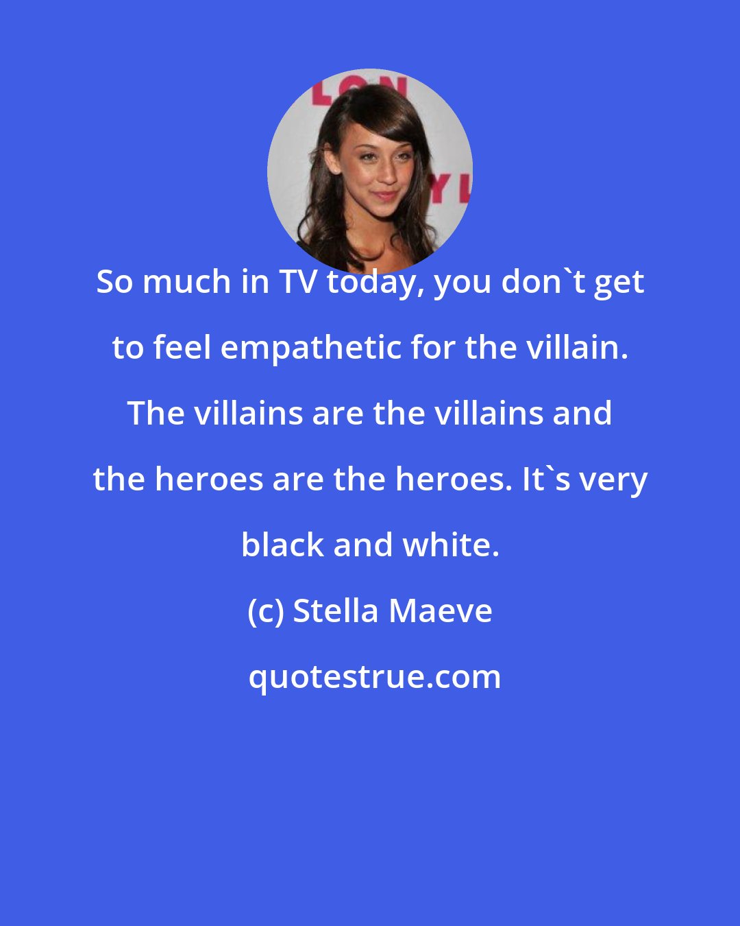 Stella Maeve: So much in TV today, you don't get to feel empathetic for the villain. The villains are the villains and the heroes are the heroes. It's very black and white.