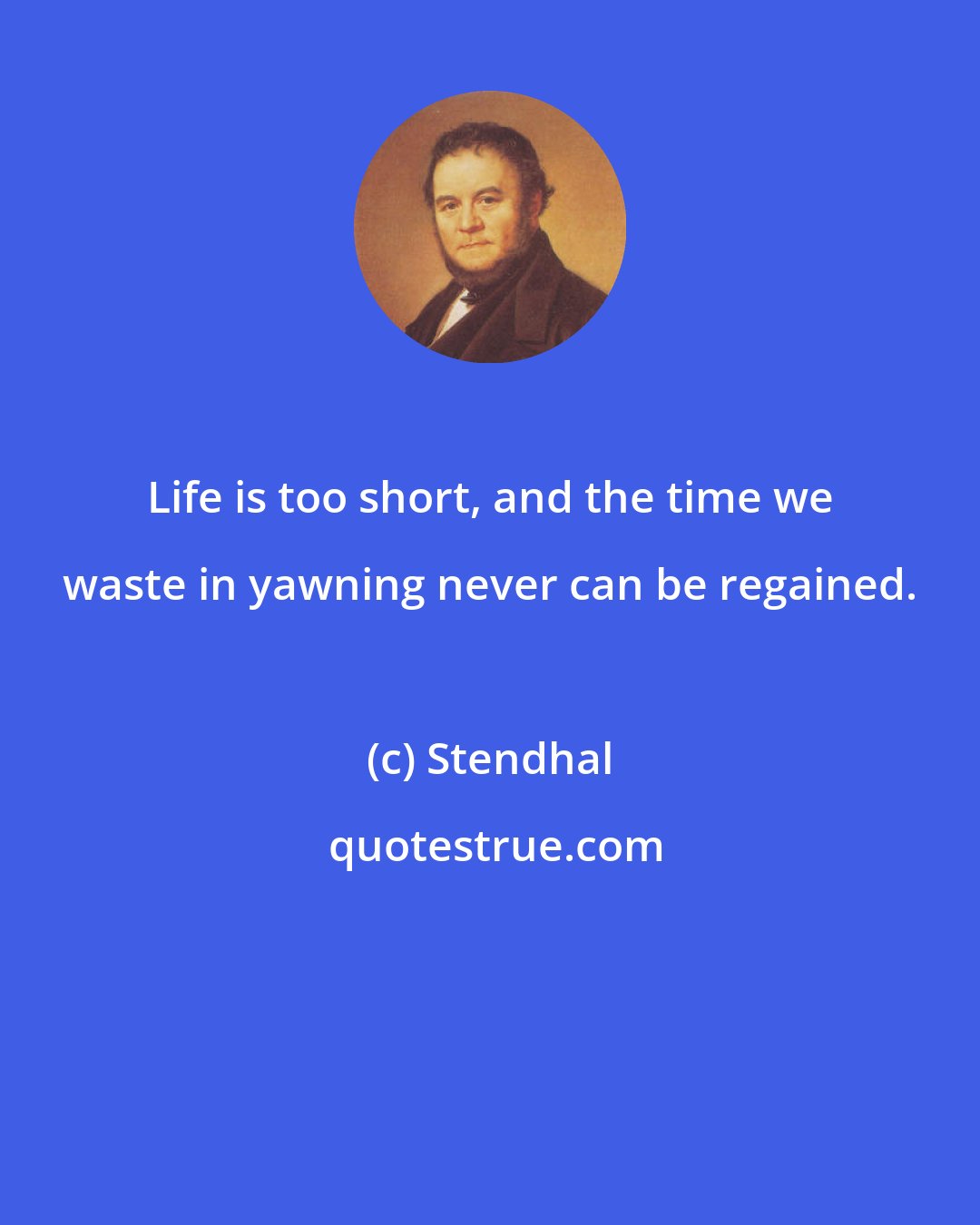 Stendhal: Life is too short, and the time we waste in yawning never can be regained.