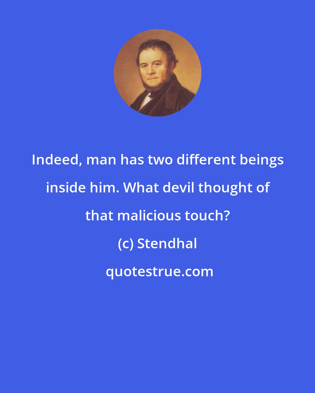 Stendhal: Indeed, man has two different beings inside him. What devil thought of that malicious touch?