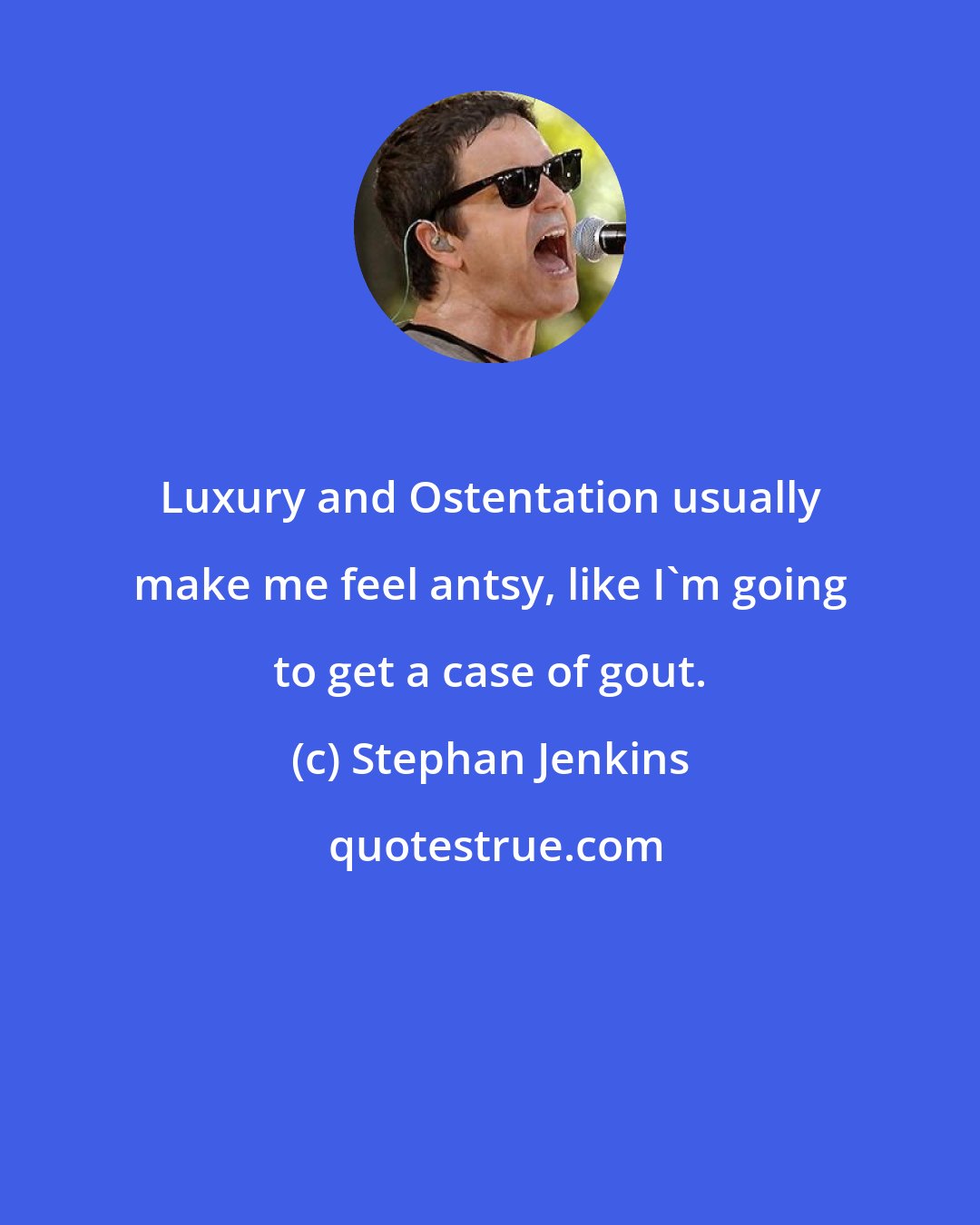 Stephan Jenkins: Luxury and Ostentation usually make me feel antsy, like I'm going to get a case of gout.