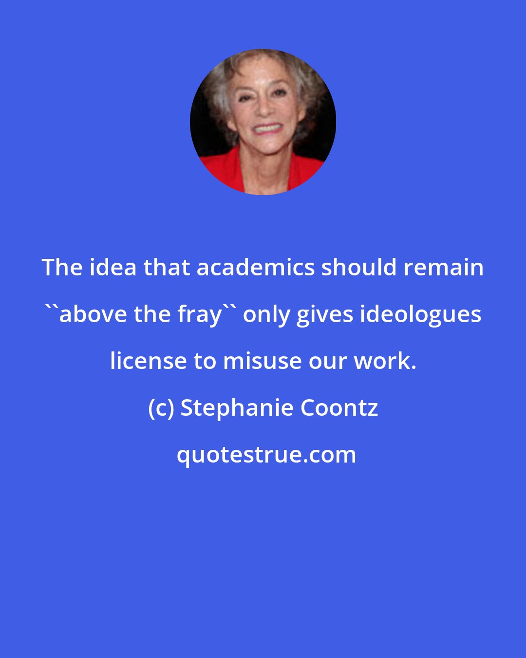 Stephanie Coontz: The idea that academics should remain ''above the fray'' only gives ideologues license to misuse our work.