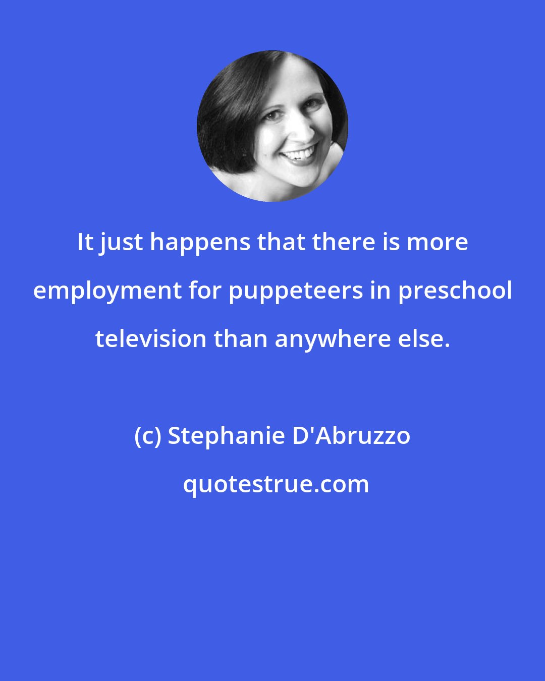 Stephanie D'Abruzzo: It just happens that there is more employment for puppeteers in preschool television than anywhere else.