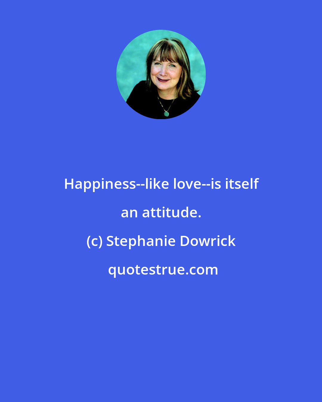 Stephanie Dowrick: Happiness--like love--is itself an attitude.