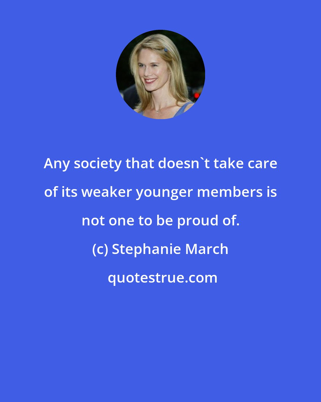 Stephanie March: Any society that doesn't take care of its weaker younger members is not one to be proud of.