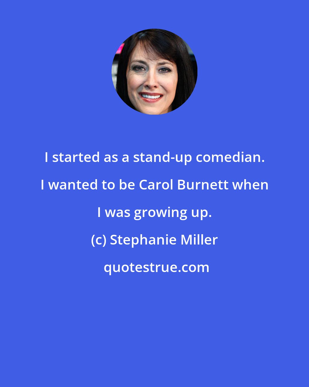 Stephanie Miller: I started as a stand-up comedian. I wanted to be Carol Burnett when I was growing up.