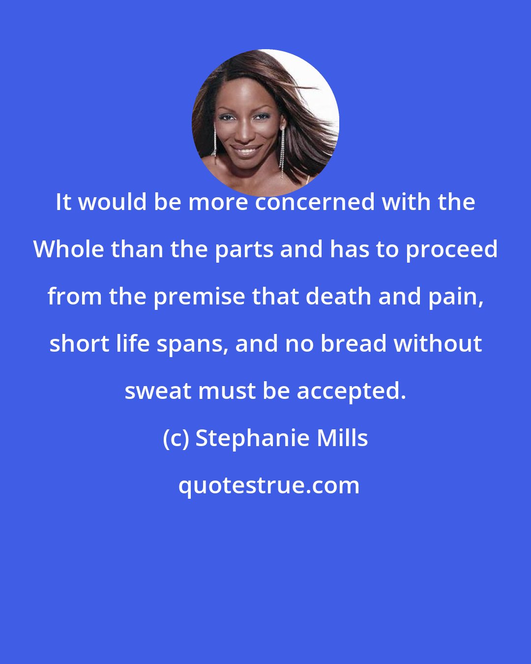 Stephanie Mills: It would be more concerned with the Whole than the parts and has to proceed from the premise that death and pain, short life spans, and no bread without sweat must be accepted.