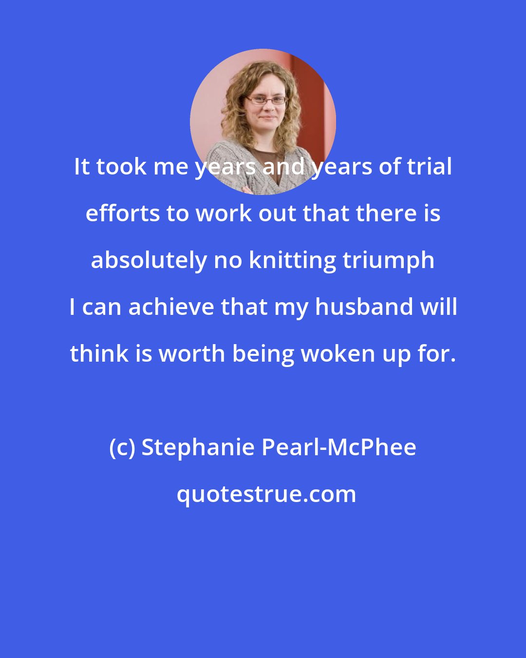 Stephanie Pearl-McPhee: It took me years and years of trial efforts to work out that there is absolutely no knitting triumph I can achieve that my husband will think is worth being woken up for.
