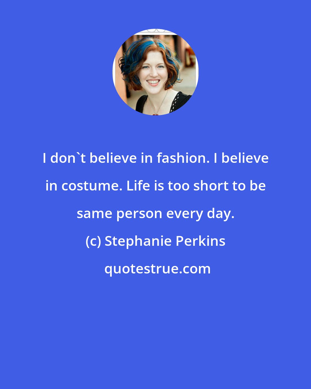 Stephanie Perkins: I don't believe in fashion. I believe in costume. Life is too short to be same person every day.