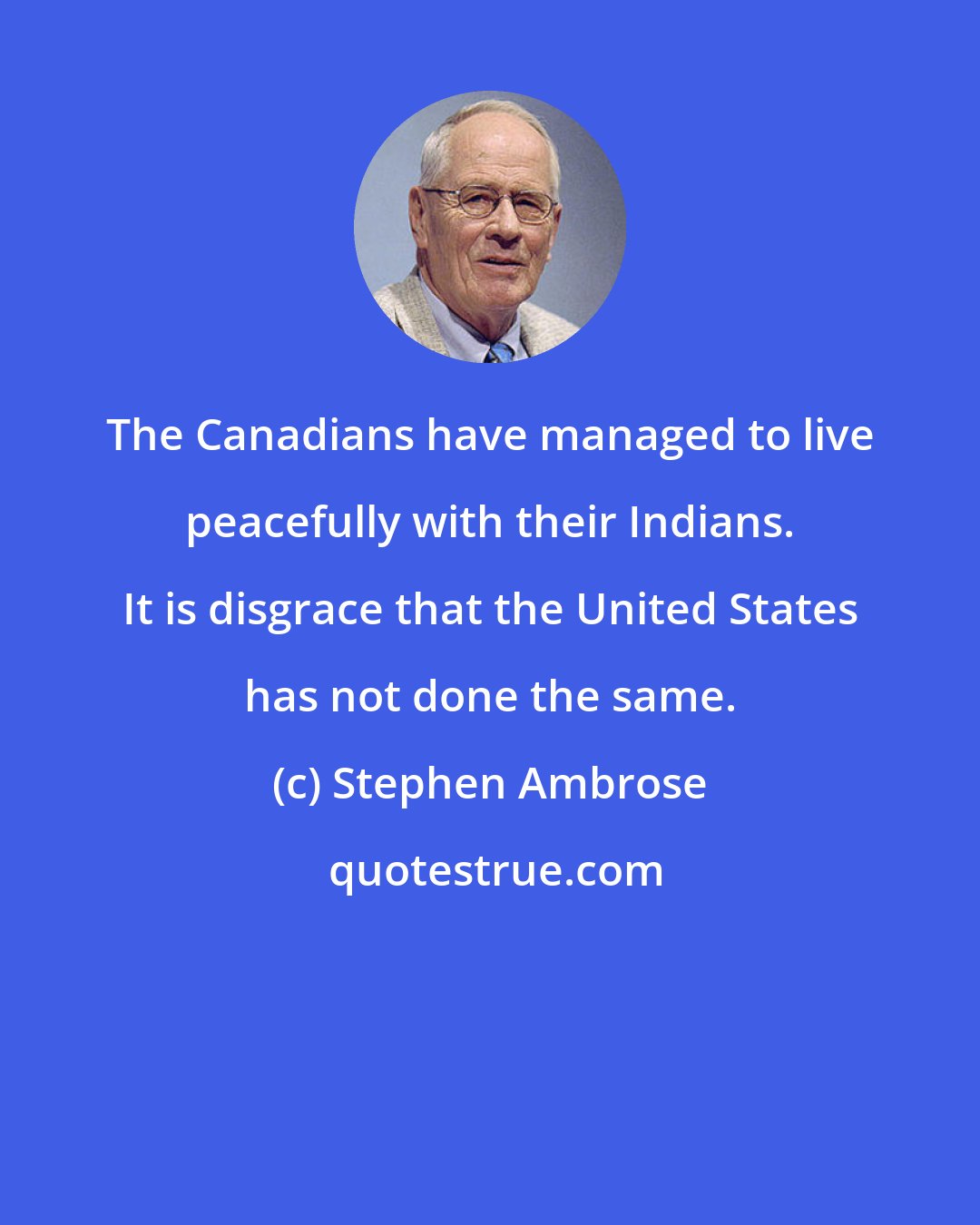Stephen Ambrose: The Canadians have managed to live peacefully with their Indians. It is disgrace that the United States has not done the same.