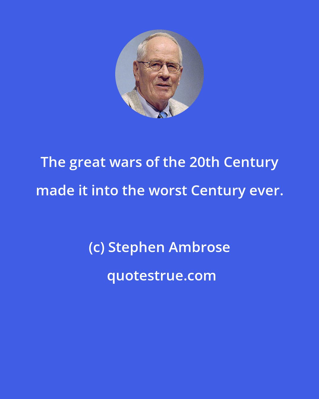 Stephen Ambrose: The great wars of the 20th Century made it into the worst Century ever.