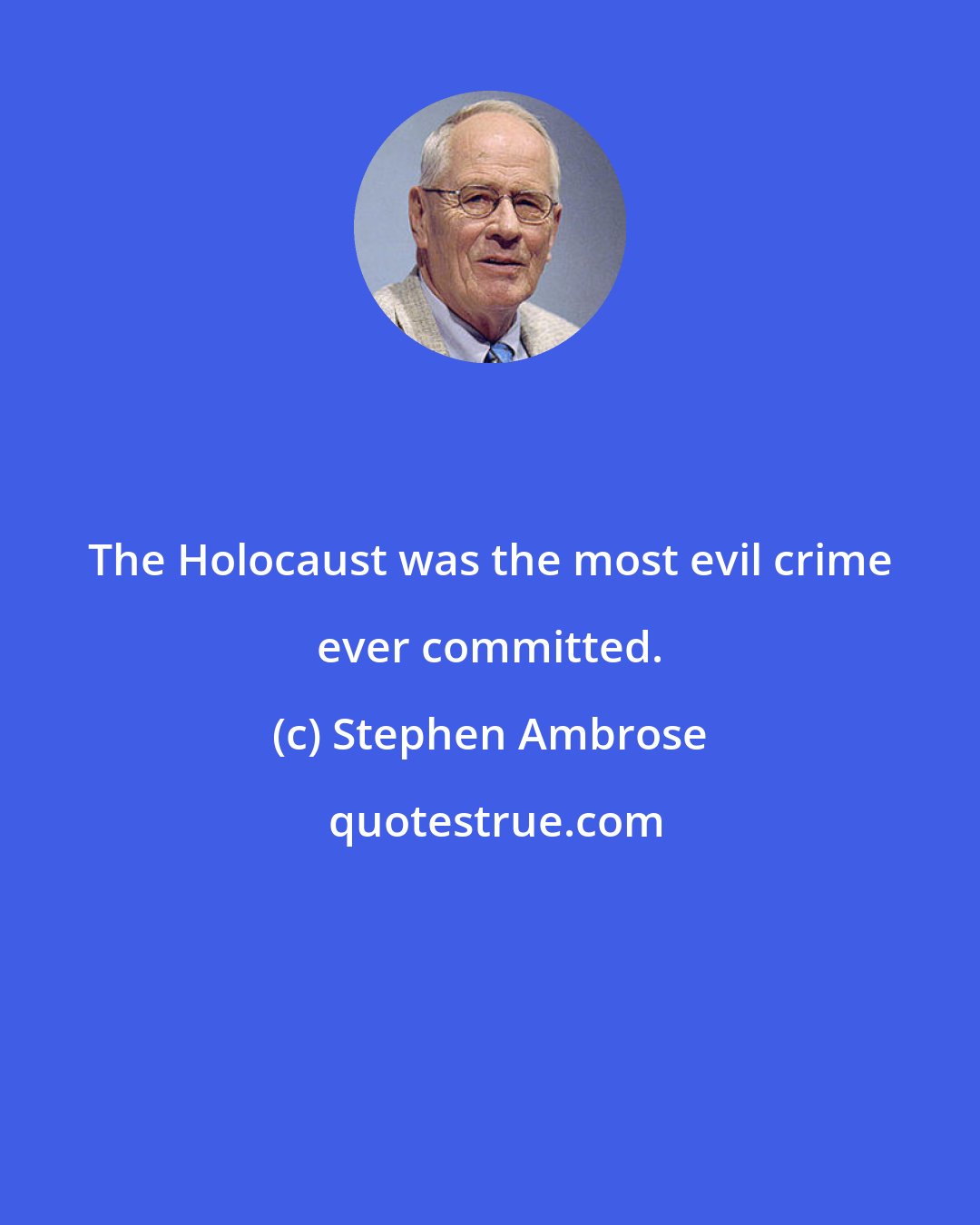 Stephen Ambrose: The Holocaust was the most evil crime ever committed.