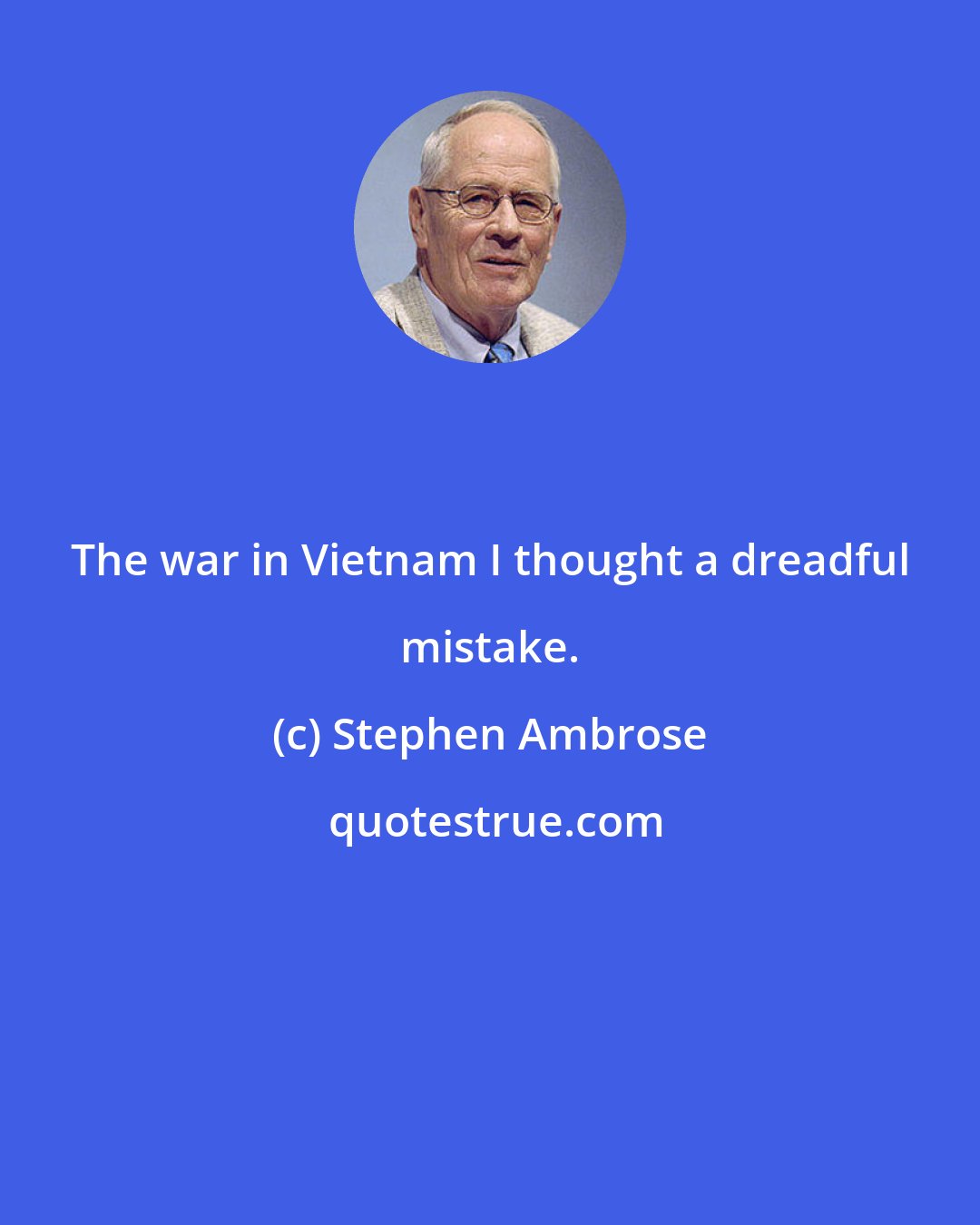 Stephen Ambrose: The war in Vietnam I thought a dreadful mistake.