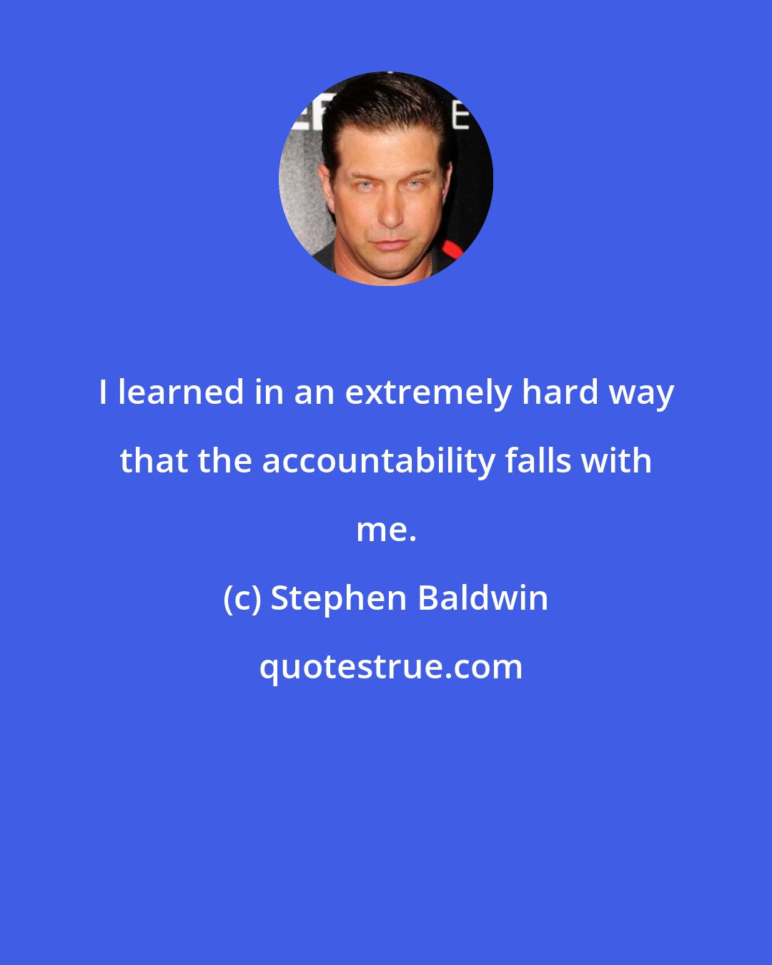 Stephen Baldwin: I learned in an extremely hard way that the accountability falls with me.