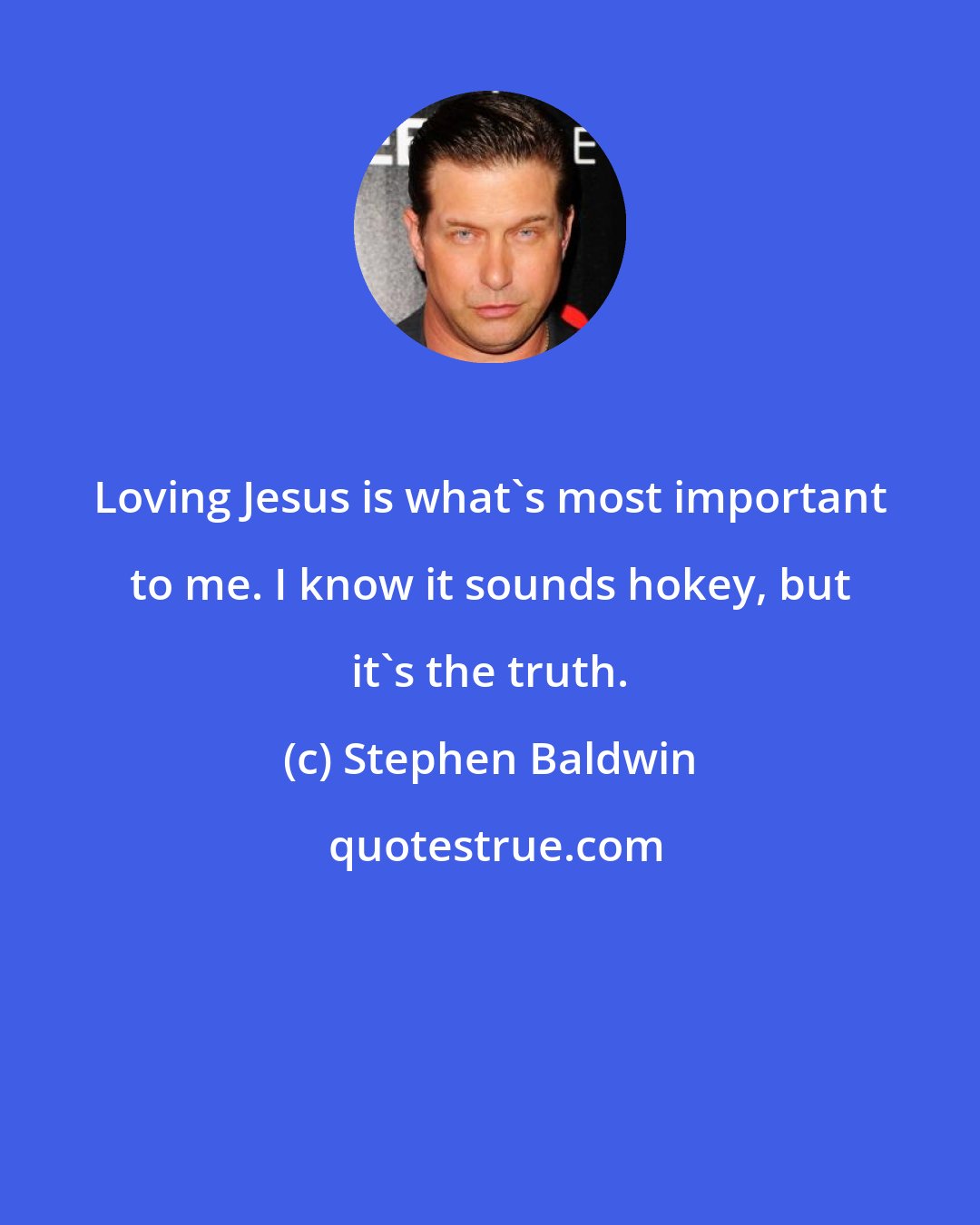 Stephen Baldwin: Loving Jesus is what's most important to me. I know it sounds hokey, but it's the truth.