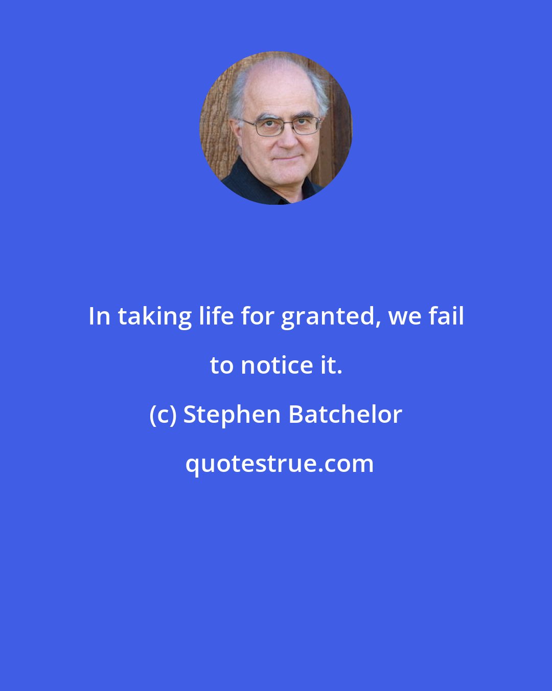 Stephen Batchelor: In taking life for granted, we fail to notice it.