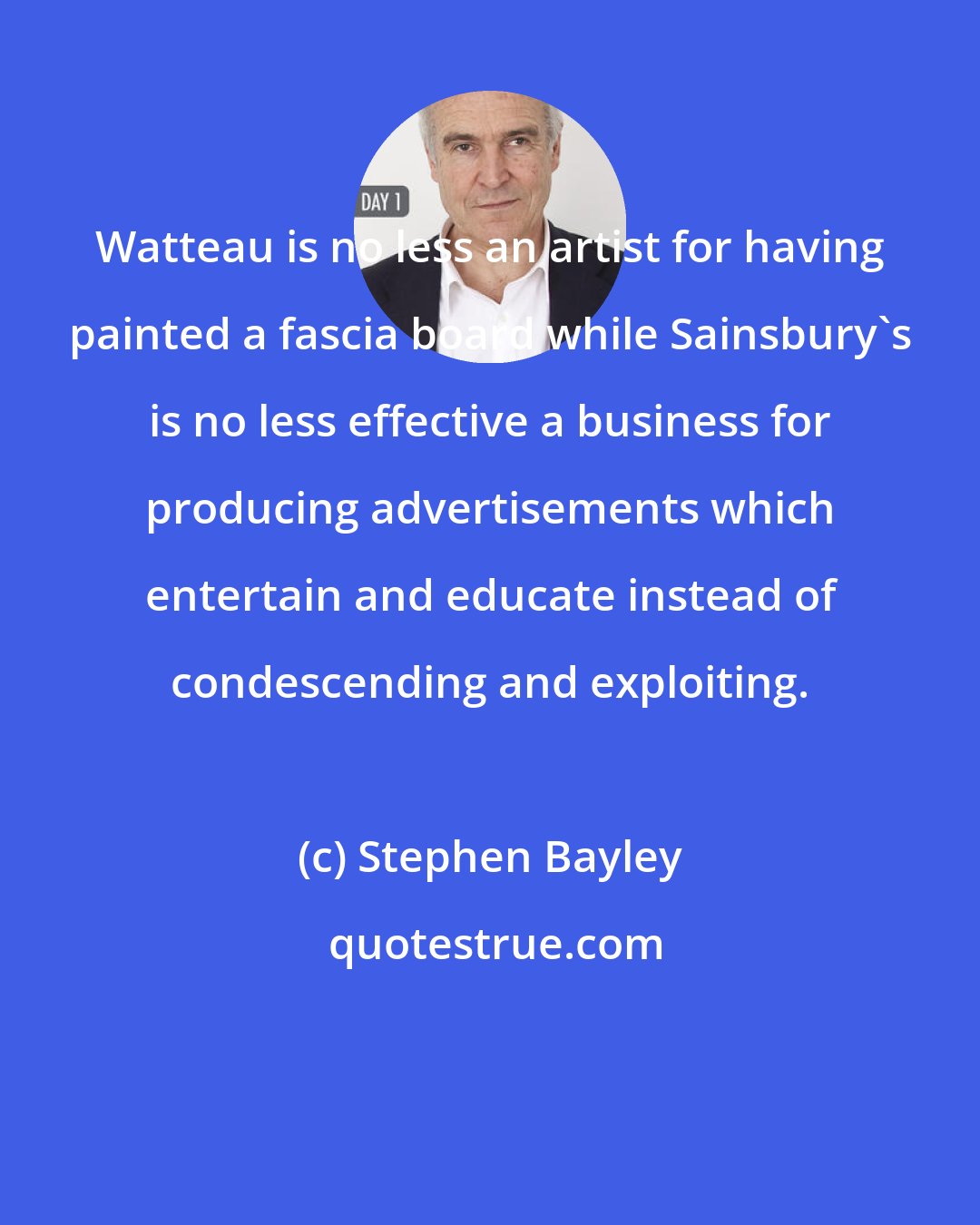 Stephen Bayley: Watteau is no less an artist for having painted a fascia board while Sainsbury's is no less effective a business for producing advertisements which entertain and educate instead of condescending and exploiting.