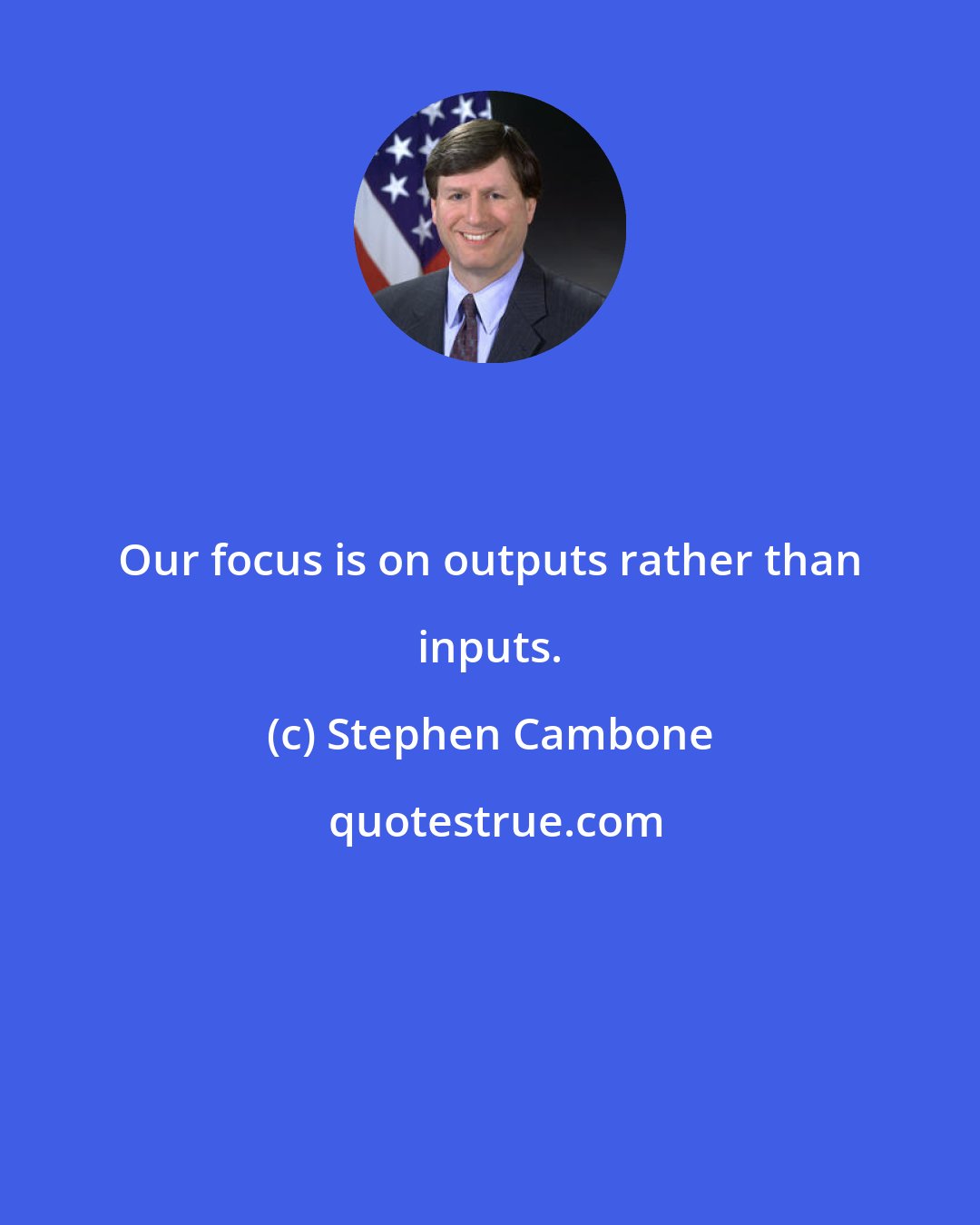 Stephen Cambone: Our focus is on outputs rather than inputs.